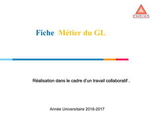 Fiche Métier du GL
Réalisation dans le cadre d’un travail collaboratif .
Année Universitaire 2016-2017
 