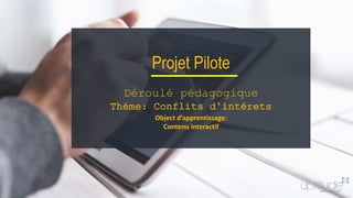 Projet Pilote
Déroulé pédagogique
Théme: Conflits d’intérets
Object d’apprentissage:
Contenu interactif
 