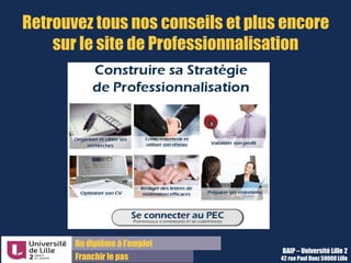 Université de Lille
Bureau d’Aide à l’Insertion Professionnelle
42, rue Paul Duez
59000 Lille
T. +33 3 20 96 52 76
www.baip@univ-lille2.fr
 