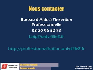Université de Lille
Bureau d’Aide à l’Insertion Professionnelle
42, rue Paul Duez
59000 Lille
T. +33 3 20 96 52 76
www.baip@univ-lille2.fr
 