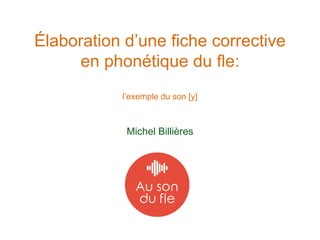 Élaboration d’une fiche corrective
en phonétique du fle:
l’exemple du son [y]
Michel Billières
 