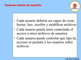 Cada usuario debería ser capaz de crear, borrar, leer, escribir y modificar archivos  Cada usuario puede tener controlado el acceso a otros archivos de usuarios Cada usuario puede controlar que tipo de accesos se permite a los usuarios sobre archivos  Conjunto mínimo de requisitos 