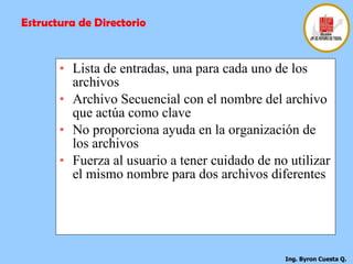 Lista de entradas, una para cada uno de los archivos  Archivo Secuencial con el nombre del archivo que actúa como clave  No proporciona ayuda en la organización de los archivos  Fuerza al usuario a tener cuidado de no utilizar el mismo nombre para dos archivos diferentes  Estructura de Directorio 