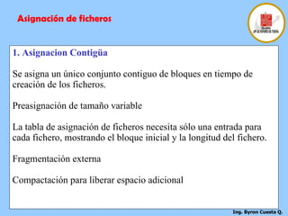 1. Asignacion Contigüa Se asigna un único conjunto contiguo de bloques en tiempo de creación de los ficheros. Preasignación de tamaño variable La tabla de asignación de ficheros necesita sólo una entrada para cada fichero, mostrando el bloque inicial y la longitud del fichero. Fragmentación externa Compactación para liberar espacio adicional Asignación de ficheros 