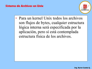 Para un kernel Unix todos los archivos son flujos de bytes, cualquier estructura lógica interna será especificada por la aplicación, pero sí está contemplada estructura física de los archivos. Sistema de Archivos en Unix 