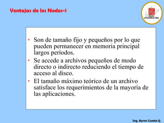   Son de tamaño fijo y pequeños por lo que pueden permanecer en memoria principal largos períodos.   Se accede a archivos pequeños de modo directo o indirecto reduciendo el tiempo de acceso al disco.   El tamaño máximo teórico de un archivo satisface los requerimientos de la mayoría de las aplicaciones.   Ventajas de los Nodos-i 