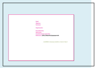 Edad:
Objetivo:
Favorece:

Organización:

Procedimiento:
Materiales:
Consideraciones especiales:
Referencia: (2011) Babysitterjuegayaprende




                ALUMNAS: Amairany Castillo B, Karla A. Díaz F.
 