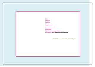 Edad:
Objetivo:
Favorece:

Organización:

Procedimiento:
Materiales:
Consideraciones especiales:
Referencia: (2011) Babysitterjuegayaprende




                ALUMNAS: Amairany Castillo B, Karla A. Díaz F.
 