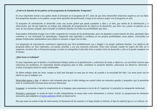 ¿Cuál es la función de los padres en los programas de Estimulación Temprana?

Es muy importante incluir a los padres desde el principio en el programa de ET, antes de que éstos desarrollen relaciones negativas con sus hijos.
Son programas basados en los padres, ya que éstos aprenden del profesional y luego se les anima a seguir con el programa en casa.

El programa de estimulación se desarrolla como una acción global que puede ayudarles a ellos y al niño, por medio de la información y la
observación, que llevará implícito un trabajo más elaborado de programación de objetivos de desarrollo, que ellos van a poner en práctica en su
casa, de una manera relajada, aprovechando el ambiente familiar con todas las posibilidades que tiene.

Estos padres disfrutarán al jugar con el niño, aceptarán los consejos de los profesionales, pero sin depender exclusivamente de ellos, aportando ideas
conforme se van realizando los aprendizajes. Adquirirán más seguridad y confianza en sus propias posibilidades como padres, conociendo sus
propias limitaciones, planteándose unos objetivos sensatos a lograr con el niño.

Los programas de estimulación constituyen sugerencias que ellos probablemente van a adaptar a su propio ambiente familiar. Los objetivos del
programa deben ser bien explicados, con pautas sencillas y con una extensión suficiente. Éstos irán variando cuando los logros del niño así lo
requieran, sin plazo fijo ni frustración porque se tarde en conseguirlos Cada niño tiene su propio ritmo de desarrollo y sólo se le puede comparar con
él mismo.

¿Qué áreas se trabajan?

Es muy importante que la familia y el profesional trabajen juntos en la planificación y realización de metas y objetivos y en movilizar recursos para
solucionar los problemas. Es importante diseñar programas para el niño, considerar la situación familiar, seleccionar los objetivos, intervenir y
evaluar el progreso hacia las metas establecidas.

Se deben trabajar todas las áreas, aunque se hará más hincapié en unas que en otras, de acuerdo a la necesidad del niño. Las áreas junto con los
objetivos que se trabajan son:

Motricidad gruesa y fina: el objetivo está orientado para que el niño obtenga un control sobre sus músculos grandes y pequeños, que le permitirán
tener la coordinación necesaria para moverse libremente.

Lenguaje: se encamina a lograr la comprensión de su lenguaje, para expresarse a través de él. Cognición: Le permitirá su integración intelectual.

Personal y emocional: se ocupa de hacer al niño independiente en tareas tales como alimentarse y vestirse. Social: Le proporciona los elementos
necesarios para adaptarse al medio ambiente donde se desenvuelve.

Hay que tener en cuenta el tipo de intervención, la frecuencia de las sesiones y el lugar donde se realizan, el tipo de material que se va a utilizar, etc.
 