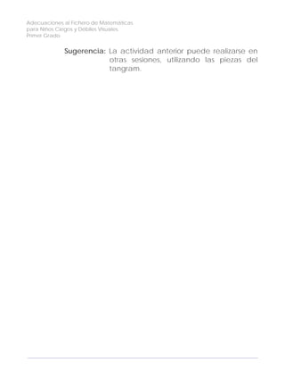 Adecuaciones al Fichero de Matemáticas
para Niños Ciegos y Débiles Visuales.
Primer Grado
Sugerencia: La actividad anterior puede realizarse en
otras sesiones, utilizando las piezas del
tangram.
128
 