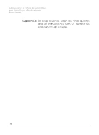Adecuaciones al Fichero de Matemáticas
para Niños Ciegos y Débiles Visuales.
Primer Grado
Sugerencia: En otras sesiones, serán los niños quienes
den las instrucciones para se formen sus
compañeros de equipo.
46
 