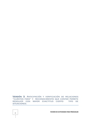 FICHERO DE ACTIVIDADES PARA PREESCOLAR
19
Versión 3. Anticipación y verificación de relaciones
"cuántos para" y reconocimiento que contar permite
resolver con mayor exactitud cierto tipo de
situaciones.
 