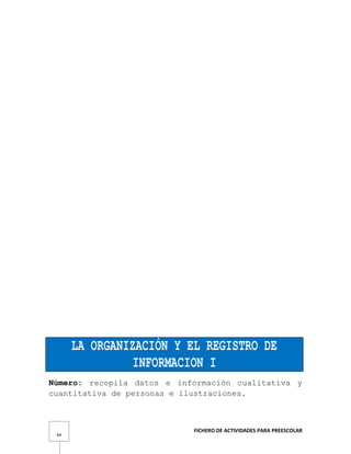 FICHERO DE ACTIVIDADES PARA PREESCOLAR
64
LA ORGANIZACIÓN Y EL REGISTRO DE
INFORMACION I
Número: recopila datos e información cualitativa y
cuantitativa de personas e ilustraciones.
 