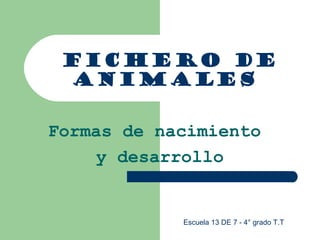 FICHERO DE
ANIMALES
Formas de nacimiento
y desarrollo
Escuela 13 DE 7 - 4° grado T.T
 