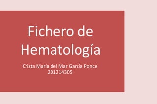 Fichero de
Hematología
Crista María del Mar García Ponce
201214305
 