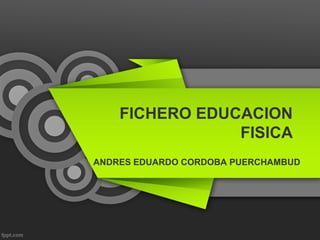 FICHERO EDUCACION
FISICA
ANDRES EDUARDO CORDOBA PUERCHAMBUD
 
