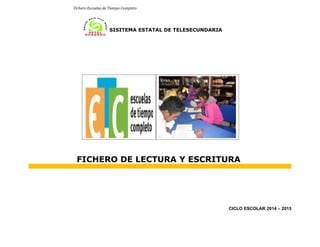 Fichero Escuelas de Tiempo Completo 
SISITEMA ESTATAL DE TELESECUNDARIA 
FICHERO DE LECTURA Y ESCRITURA 
CICLO ESCOLAR 2014 – 2015 
 