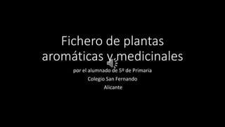Fichero de plantas 
aromáticas y medicinales 
por el alumnado de 5º de Primaria 
Colegio San Fernando 
Alicante 
 