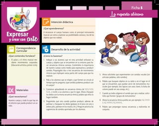 arteExpresar
y crear con
Ficha 5
La orquesta africana
¿Qué aprenderemos?	
A reconocer el cuerpo humano como al principal instrumento
musical, así como a explorar sus posibilidades sonoras y las de los
objetos que nos rodean.
¿Cómo lo haremos?	
1.	 Indique a sus alumnos que en esta actividad utilizarán su
cuerpo y objetos que se encuentren en su entorno para ha-
cer secuencias rítmicas sonoras. Coménteles la importancia
de nuestro cuerpo como medio para expresarnos y producir
sonidos. Propóngales dos o tres secuencias de movimientos
rítmicos que impliquen varias partes del cuerpo para que los
realicen.
2.	 Pida a los alumnos que se relajen y que formen un círculo al
tiempo que les pregunta: ¿qué sonidos podemos producir con
el cuerpo?
3.	 Comience aplaudiendo en secuencia rítmica de 1-2-3, 1-2-3,
1-2-3… e invite a sus alumnos a que le sigan. Ahora chasquee
los dedos con la misma secuencia rítmica; pídales que ellos lo
hagan también.
4.	 Pregúnteles qué otro sonido podrían producir, además de
palmear y chasquear los dedos (golpear en el piso con uno o
ambos pies, palmear en los muslos, etc.). Ponga en práctica las
sugerencias de sonidos aportadas por los alumnos.
¿Qué necesitamos?	
Nuestro cuerpo y todo lo que hay en
el entorno que pueda producir un so-
nido.
¿Qué contenidos fortalece?	
•	 El pulso y el ritmo musical me-
diante movimientos corporales
(Educación artística, primer ciclo).
Intención didáctica
Desarrollo de la actividad
Materiales
Correspondencia
curricular
5.	 Ahora solicíteles que experimenten con sonidos vocales (sin
articular palabras, sólo sonidos).
6.	 Pídales que busquen objetos en su salón o en el lugar en el
que se encuentren, que puedan servir de instrumentos mu-
sicales (por ejemplo, dos lápices son unas claves, la bolsa de
colores puede ser una sonaja, etc.).
7.	 Cuando ya todos eligieron el sonido que van a realizar, solicí-
teles que formen “grupos de instrumentos”.
8.	 Ahora la secuencia rítmica podría ser, por ejemplo: 1-2, 1-1-1-1-
1, 1-2, 1-1-1-1-1, 1-2, 1-1-1-1-1…
9.	 Pídales que propongan nuevas secuencias y realícenlas en
conjunto.
 