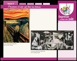arteExpresar
y crear con
Anexo 2
Apreciamos el arte: qué dicen las pinturas
El grito, Edvard Munch (1863-1944)
nació en Loten, Noruega.
El Guernica, Pablo Picasso (1881-1973)
nació en Málaga, España.
 