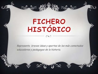 FICHERO
HISTÓRICO
Representa breves ideas y aportes de los más connotados
educadores y pedagogos de la historia.
 