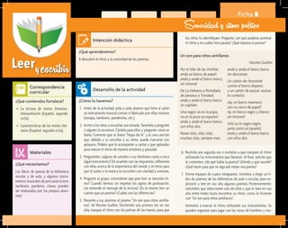 Leeryescribir
Ficha 8
Sonoridad y ritmo poético
¿Qué aprenderemos?	
A descubrir el ritmo y la sonoridad de los poemas.
¿Cómo lo haremos?	
1.	 Antes de la actividad, pida a cada alumno que lleve al salón
un instrumento musical común o fabricado por ellos mismos
(sonajas, tambores, panderetas, etc.).
2.	 Invite a los niños a escuchar una tonada. Tararéela y pregunte
si alguien la reconoce. Cántela para ellos y pregunte cómo se
llama. Comente que se llama “Hojas de té” y es una canción
que, debido a su sencillez y su ritmo, puede marcarse con
aplausos. Pídales que le acompañen a cantar y que aplaudan
para marcar el ritmo de manera armónica y pausada.
3.	 Pregúnteles: ¿alguno de ustedes o sus familiares canta o toca
algún instrumento? De acuerdo con las respuestas, reflexione
con ellos acerca de la importancia del sonido y el ritmo para
que el canto o la música se escuchen con claridad y armonía.
4.	 Pregunte al grupo: ¿consideran que para leer se necesita rit-
mo? Cuando leemos sin respetar los signos de puntuación,
¿se entiende el mensaje de la lectura? ¿Es lo mismo leer un
cuento que un poema? ¿Cuáles son las diferencias?
5.	 Presente a sus alumnos el poema “Un son para niños antilla-
nos”, de Nicolás Guillen. Declámelo una primera vez en voz
alta; marque el ritmo con las palmas de las manos, para que
¿Qué necesitamos?	
Los libros de poesía de la biblioteca
escolar y de aula, y algunos instru-
mentos musicales de percusión (como
tambores, panderos, claves; pueden
ser elaborados por los propios alum-
nos).
¿Qué contenidos fortalece?	
•	 La lectura de textos literarios.
Interpretación (Español, segundo
ciclo).
•	 Características de los textos lite-
rarios (Español, segundo ciclo).
Intención didáctica
Desarrollo de la actividad
Materiales
Correspondencia
curricular
los niños lo identifiquen. Pregunte: ¿en qué palabras acentué
el ritmo y en cuáles hice pausas? ¿Qué expresa la poesía?
Por el Mar de las Antillas
anda un barco de papel:
anda y anda el barco barco,
sin timonel.
De La Habana a Portobelo,
de Jamaica a Trinidad,
anda y anda el barco barco
sin capitán.
Una negra va en la popa,
va en la proa un español:
anda y anda el barco barco,
con ellos dos.
Pasan islas, islas, islas,
muchas islas, siempre más;
anda y anda el barco barco,
sin descansar.
Un cañón de chocolate
contra el barco disparó,
y un cañón de azúcar, azúcar,
le contestó.
¡Ay, mi barco marinero,
con su casco de papel!
Ay, mi barco negro y blanco
sin timonel!
Allá va la negra negra,
junto junto al español;
anda y anda el barco barco
con ellos dos.
Un son para niños antillanos
Nicolás Guillen
6.	 Recítela una segunda vez e invítelos a que marquen el ritmo
utilizando los instrumentos que llevaron. Al final, solicite que
le comenten: ¿de qué habla la poesía? ¿Dónde y qué sucede?
¿Qué hacer para que se oiga aún mejor esa poesía?
7.	 Forme equipos de cuatro integrantes. Invítelos a elegir un li-
bro de poemas de las bibliotecas de aula o escolar, para ex-
plorarlo y leer en voz alta algunos poemas. Posteriormente,
solicíteles que seleccionen uno de ellos y que lo lean en voz
alta entre todos hasta encontrar su ritmo, como lo hicieron
con “Un son para niños antillanos”.
	 Anímelos a marcar el ritmo utilizando sus instrumentos. Se
pueden organizar para jugar con las voces de hombres y mu-
 