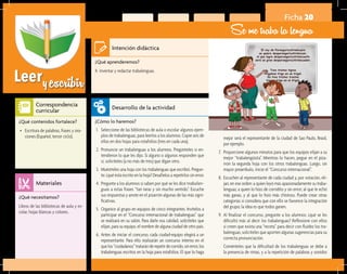 Leeryescribir
Ficha 20
Se me traba la lengua
¿Qué aprenderemos?	
A inventar y redactar trabalenguas.
¿Cómo lo haremos?	
1.	 Seleccione de las bibliotecas de aula o escolar algunos ejem-
plos de trabalenguas, para leerlos a los alumnos. Copie seis de
ellos en dos hojas para rotafolios (tres en cada una).
2.	 Pronuncie un trabalenguas a los alumnos. Pregúnteles si en-
tendieron lo que les dijo. Si alguno o algunos responden que
sí, solicíteles (a no más de tres) que digan otro.
3.	 Muéstreles una hoja con los trabalenguas que escribió. Pregun-
te: ¿qué está escrito en la hoja? Desafíelos a repetirlos sin error.
4.	 Pregunte a los alumnos si saben por qué se les dice trabalen-
guas a estas frases “tan raras y sin mucho sentido”. Escuche
sus respuestas y anote en el pizarrón algunas de las más signi-
ficativas.
5.	 Organice al grupo en equipos de cinco integrantes. Invítelos a
participar en el “Concurso internacional de trabalenguas” que
se realizará en su salón. Para darle esa calidad, solicíteles que
elijan, para su equipo, el nombre de alguna ciudad de otro país.
6.	 Antes de iniciar el concurso, cada ciudad-equipo elegirá a un
representante. Para ello realizarán un concurso interno en el
quelos“ciudadanos”trataránderepetirdecorrido,sinerror,los
trabalenguas escritos en la hoja para rotafolios. El que lo haga
¿Qué necesitamos?	
Libros de las bibliotecas de aula y es-
colar, hojas blancas y colores.
¿Qué contenidos fortalece?	
•	 Escritura de palabras, frases y ora-
ciones (Español, tercer ciclo).
Intención didáctica
Desarrollo de la actividad
Materiales
Correspondencia
curricular
mejor será el representante de la ciudad de Sao Paulo, Brasil,
por ejemplo.
7.	 Proporcione algunos minutos para que los equipos elijan a su
mejor “trabalengüista”. Mientras lo hacen, pegue en el piza-
rrón la segunda hoja con los otros trabalenguas. Luego, sin
mayor preámbulo, inicie el “Concurso internacional”.
8.	 Escuchen al representante de cada ciudad y, por votación, eli-
jan, en ese orden: a quien leyó más apasionadamente su traba-
lenguas; a quien lo hizo de corridito y sin error; al que le echó
más ganas, y al que lo hizo más chistoso. Puede crear otras
categorías si considera que con ello se favorece la integración
del grupo; la idea es que todos ganen.
9.	 Al finalizar el concurso, pregunte a los alumnos: ¿qué se les
dificultó más al decir los trabalenguas? Reflexione con ellos
si creen que exista una “receta” para decir con fluidez los tra-
balenguas; solicíteles que aporten algunas sugerencias para su
correcta pronunciación.
	 Coménteles que la dificultad de los trabalenguas se debe a
la presencia de rimas, y a la repetición de palabras y sonidos
 