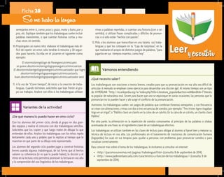 Leeryescribir
¿De qué manera lo puedo hacer en otro ciclo?	
Con los alumnos del primer ciclo, divida al grupo en dos gran-
des equipos y realice el concurso con dos trabalenguas sencillos.
Solicíteles que los copien y que luego traten de dibujar lo que
entiendan de ellos. Analice los trabalenguas con los niños: repita
lentamente cada uno y pídales que lo repitan al tiempo que le
muestran en qué parte de su dibujo está representado.
Los alumnos del segundo ciclo pueden jugar a construir historias
breves usando algunos trabalenguas, de tal forma que al leerlos
valoren su coherencia (si es que la puede haber), la dicción y el
ritmo en la lectura; esto permitirá promover la lectura en voz alta
y la comprensión del uso lingüístico de los trabalenguas.
Variantes de la actividad
Ficha 20
Se me traba la lengua
semejantes entre sí, como: pozo y gozo, mata y bata, par y
paz, etc. Explique también que los trabalenguas suelen incluir
palabras inexistentes, o que cuentan historias cortas y mu-
chas veces sin sentido.
10.	Propóngales un nuevo reto: elaborar el trabalenguas más di-
fícil de repetir sin error; sólo tendrán 6 minutos y 30 segun-
dos para hacerlo. Escriba en el pizarrón el siguiente como
ejemplo:
El otorrinolaringólogo de Parangaricutirimícuaro
se quiere desotorrinolaringologoparangaricutirimicuarizar.
El desotorrinolaringologoparangaricutirimicuarizador que logre
desotorrinolaringologoparangaricutirimicuarizarlo,
buen desotorrinolaringologoparangaricutirimicuarizador será.
11.	A la voz de “¡Corre tiempo!”, dé inicio a la creación de traba-
lenguas. Cuando terminen, solicíteles que lean frente al gru-
po sus trabajos. Analice con ellos si los trabalenguas utilizan
rimas o palabras repetidas, si cuentan una historia (con o sin
sentido), si utilizan frases complicadas y difíciles de pronun-
ciar, o si sólo están “hechos con pasión”.
12.	Pida a los alumnos que transcriban en una tarjeta sus traba-
lenguas y que los coloquen en la “Caja de sorpresas”, en la
que realizarán el acopio de distintos juegos de palabras, “para
jugarlos en sus tiempos muertos, como hoy”.
¿Qué necesito saber?	
Los trabalenguas son oraciones o textos breves, creados para que su pronunciación en voz alta sea difícil de
articular. A menudo se emplean como ejercicio para desarrollar una dicción ágil. Al mismo tiempo son un tipo
de HYPERLINK “http://es.wikipedia.org/w/index.php?title=Literatura_popular&action=edit&redlink=1”literatu
ra popular de naturaleza oral. Sirven para hacer que uno se equivoque en varias ocasiones, las personas que lo
pronuncian no lo pueden hacer y ahí surge el conflicto de la pronunciación.
Asimismo, los trabalenguas suelen ser juegos de palabras que combinan fonemas semejantes, y con frecuencia
se crean con aliteraciones y rimas con dos o tres secuencias de sonidos; por ejemplo: “Tres tristes tigres tragaban
trigo en un trigal”, o “Pablito clavó un clavito en la calva de un calvito. En la calva de un calvito, un clavito clavó
Pablito”.
Por otra parte, la aliteración es la repetición de sonidos consonantes al principio de las palabras o sílabas
acentuadas de una frase; es el ingrediente clave de un trabalenguas efectivo.
Los trabalenguas se utilizan también en las clases de lectura para obligar al alumno a fijarse bien y mejorar su
técnica de lectura en voz alta. Los profesionales en el tratamiento de trastornos de comunicación humana
(logopedas) los usan en sus terapias para ayudar a personas con problemas para pronunciar sonidos o para
vocalizar correctamente.
Para conocer más sobre el tema de los trabalenguas, le invitamos a consultar en internet:
•	 <http://pacomova.eresmas.net/paginas/trabalenguas1.htm> (consulta: 8 de septiembre de 2014).
•	 <http://www.padresenlaescuela.com/caracteristica-y-funcion-de-los-trabalenguas/> (consulta: 8 de
septiembre de 2014).
Vámonos entendiendo
 