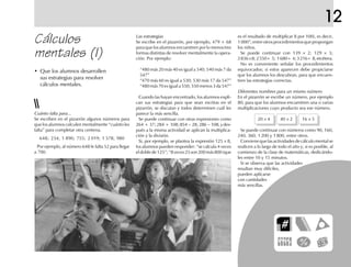 12
Cálculos
mentales (I)
Las estrategias
Se escribe en el pizarrón, por ejemplo, 479 + 68
para que los alumnos encuentren por lo menos tres
formas distintas de resolver mentalmente la opera-
ción. Por ejemplo:
“480 más 20 más 40 es igual a 540; 540 más 7 da
547”
“470 más 60 es igual a 530; 530 más 17 da 547”
“480 más 70 es igual a 550; 550 menos 3 da 547”
Cuando las hayan encontrado, los alumnos expli-
can sus estrategias para que sean escritas en el
pizarrón, se discutan y todos determinen cuál les
parece la más sencilla.
Se puede continuar con otras expresiones como
264 + 37;284 + 108;854 – 28;286 – 108,ydes-
pués a la misma actividad se aplican la multiplica-
ción y la división.
Si, por ejemplo, se plantea la expresión 125 × 8,
los alumnos pueden responder: “se calcula 4 veces
eldoblede125”;“8veces25son200más800(que
Cuánto falta para...
Se escriben en el pizarrón algunos números para
que los alumnos calculen mentalmente “cuánto les
falta” para completar otra centena.
648; 234; 1 890; 755; 2 019; 1 578; 980
Por ejemplo, al número 648 le falta 52 para llegar
a 700.
• Que los alumnos desarrollen
sus estrategias para resolver
cálculos mentales.
es el resultado de multiplicar 8 por 100), es decir,
1000”;entreotrosprocedimientosquepropongan
los niños.
Se puede continuar con 139 × 2; 129 × 3;
2836×8;2550÷ 5; 1680÷ 4;3216÷ 8,etcétera.
No es conveniente señalar los procedimientos
equivocados; si estos aparecen debe propiciarse
que los alumnos los descubran, para que encuen-
tren las estrategias correctas.
Diferentes nombres para un mismo número
En el pizarrón se escribe un número, por ejemplo
80, para que los alumnos encuentren una o varias
multiplicaciones cuyo producto sea ese número.
20 × 4 40 × 2 16 × 5
Se puede continuar con números como 90, 160,
240, 360, 1 200 y 1 800, entre otros.
Conviene que las actividades de cálculo mental se
realicen a lo largo de todo el año y, si es posible, al
comienzo de la clase de matemáticas, dedicándo-
les entre 10 y 15 minutos.
Si se observa que las actividades
resultan muy difíciles,
pueden aplicarse
con cantidades
más sencillas.
 