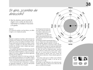 Material
Un cuarto de cartulina, una hoja blanca, un alfiler
o seguro y un compás por pareja.
Si giro, ¿cambio de
dirección?
• Que los alumnos usen la noción de
ángulo como cambio de dirección y
representen su medida en fracciones
y en grados.
El grupo se organiza en parejas; cada una traza en
el pedazo de cartulina tres círculos que midan de
radio4cm,3cmy2cm,todosconelmismocentro.
Ya que estén hechos los dividen en medios, cuartos
y octavos y escriben en cada línea divisoria los
nombres de animales, frutas y objetos que apare-
cen en la ilustración.
En un pedazo de papel trazan después un círculo
que mida de radio 2 cm, lo recortan, lo dividen en
cuartos por medio de dobleces, marcan un puntito
negro en el centro y dibujan una flecha siguiendo
una línea de los dobleces.
A continuación colocan el círculo que acaban de
hacer sobre los tres primeros y con un alfiler o seguro
hacen coincidir los círculos en su centro para que el
círculo con la flecha pueda girar sobre los otros.
Con el instrumento que construyeron contestan
las siguientes preguntas; un niño de cada pareja
puede leerlas y el otro hacer los giros.
1.1.1.1.1. Coloquen el círculo de ma-
nera que la flecha señale ha-
cia el perro. ¿Qué otras cosas
está señalando la flecha?
Partiendo de esa dirección
¿Quécosasseñalalaflechacuan-
do se gira tres octavos de vuelta a
la derecha?
2.2.2.2.2. Coloquen la flecha apuntando hacia
la vaca. ¿Qué otras cosas señala la flecha?
¿Hacia dónde apunta la flecha si se gira un
cuarto de vuelta hacia la derecha? ¿Hacia dónde
apunta la flecha si se gira un cuarto de vuelta hacia
la izquierda en lugar de girarla hacia la derecha?
3.3.3.3.3. Antes de hacer los siguientes giros, apuntan
con la flecha en dirección al perro. Den cuatro
giros de un octavo hacia la izquierda. ¿Hacia
dónde apunta la flecha? Den seis cuartos de
vuelta hacia la derecha. ¿Hacia dónde apunta la
flecha?
Se les hace notar que en ambos casos la flecha
apuntó en dirección al pato; si no fue así, se
equivocaron en algo.
4.4.4.4.4. Escriban un giro diferente a los anteriores que
también haga pasar la flecha de la dirección del
perro a la dirección del pato.
Plátano
Barco
Vaca
U
vas
Tren
Elefante
Mango
Avión
PatoPapaya
C
oche
C
onejo
Sandía
Camión
Pájaro
C
apulines
Triciclo
León
Manzana
Bicicleta
Perro
Pera
M
oto
G
ato
38
 