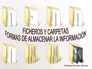 Paloma Román Gómez  FICHEROS Y CARPETAS FORMAS DE ALMACENAR LA INFORMACIÓN 