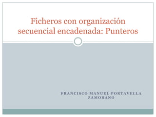 Francisco Manuel Portavella Zamorano Ficheros con organización secuencial encadenada: Punteros 