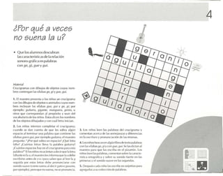 4
i P qué a veces
   or
no suena la u?
• Que los alumnos descubran
  las ca racterlsticas de la relación
  so noro-gr.ífica en palabras
  co n ge, gi, gue y BU;.




Material
Cru ci gram as co n dibujos de ob jetos cu yo s nomo
bres contengan las süabas 1:(', gi Ygue, gu i.

1. El mae ro presenta a los ni ños un crucigrama
         st
con los drbuios dc objetc s o a nima les c uyos no m-
bres inclu ya n J.15 sll.iba s 1:11<', ¡.:u i y ue, ¡.:;; por
e jemplo: g uita rra, ¡.:ig.l ntc, m.mg u('ra, genio, u
o tros q ue cor res po ndan a l propósito y sean de l
vocabula rio de los niños . Estos d icen los nombres
de los ob jetos d ibu jados y co n cuá l let ra ini cia n.

2. Los niiios intentan completa r e l c rucig ram a:
c uan do se dan cuenta de qu e les sohra algún                                :1. l os niños lee n 1.1S palabras del c rucig ra ma y
CSI>.1ci o altermi nar una palabra que co ntie ne las                         co me nta n acerca de las semej a nzas y dife re ncias
sil.11MS gue o gui, po r ejemplo guit.lrr.l, el maest re                      en la escri tura y pronunciaci ón de las mismas.
pregu nta : ..¡Por q ué so bra un es pacio? ¡Qué letra
                                                                              4. los niños buscan en algú n lihro de texto palabras
f.l lta? ,ell.;nl.1S let ras lleva la palabra guitolrra ?
                                                                              ("( mtas sflal M S ¡..l l', ¡..l ; Y(( JIl ¡..l tl (-', ¡..lui. Se las dic tan al
¡C u<i nlos e spacios hay en e l c ru ci g r,1Il1,1 p,lra es ta
                                                                              maestro p.ua qu e 1 escriba e n e l piz a rrón. l os
                                                                                                               ,1S
¡MI.lhra?" Si los niííos noadert.m a d l'd r que l.rlctra
                                                                              ni¡i o!> ll'ell 1,1Spala bras. comentan so hrc la ca racte-
falta nrees la u, el maest ro les infor ma que la u d{'Ill'
                                                                              nstica ortngr.ífic.l y sohr(~ su so nido fuerte en las
esc rtblrsc .1 n tL'S clL' l' o j pa ra S<l lx 'r <¡U1..' .l l ll't'r 1,1 g
                                                                              prim e ras y el sonido suave e n las seg unda s.
seg uida po r esta s let ras de hc oronunc tarsc con
S( mido suave (C O Ill{ 1 suena al dec ir IP /o () ¡..l/l.~,JIl(J,            5. Después cada niño las escribe vn larjL        '1itas para
p or cjcm¡ Jlo), pe ro que m l Sllt ' t1. , nl) se pronuncia .
                                            1                                 ,1grega rlas a su el llecci¡'lI1 lle I),11 r,ls.
                                                                                                                        .1h
 