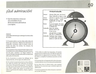 59
....._------,....---------------.....------'
¡Qué admiración!                                                                                   E relo j de Corbonilla
                                                                                                    l

                                                                                     Simano:      ¡Vecinal IQ ué susto. qué horror!
                                                                                                  [Pepe Ca rbonilla se tra gó un relo]!
                                                                                     Vecino:      ¡llamaré en wgu ido 01 viejo doclor!
• Que los alumnos cono zcan                                                          Bombón:      IVenga n por fOVOf••• 1 ¡Pe--pe
    y/o consoliden e l uso                                                                        Cor-l»ni-llo se Iro-gó un
    de laso rac io nes ad mirativas                                                               re-loj..•1
                                                                                     Doctor:     Yo voy a l insta nte. Al mi nuto
    y sus SIgnos .                                                                               estoy; [no quiero que muero l
                                                                                                 lA salvarlo voyl
                                                                                     Corbonillo: IBuen día momito,
                                                                                                 hermoso esta el soIl
                                                                                                 Tic toe. tic toe...
                                                                                     Vecino:     IAy qué horror, se trogó
Materi,ll                                                                                        ene niño un dcspertod()(l
Vari os Ilbrosdc textcqve contengan la mi sma obra                                   Carbonillo: Terldremos buen tiempo,
de teat ro.                                                                                      sin mucho color, 1 la rde
                                                                                                                     0
                                                                                                 pa rece un sueñe de amor...

1. El maestro pla tica co n los niño s sobre obras de
teatro qu e conozcan. Ade más de menc io nar su
contenido, conversan sobre 1.1 forma como se
monta una obra . los actores, los e nsayos, los
guiones.etc étera.
z .Les propone actua r representando alguna csce-
na familia-e n 11 cual los diétogos deno ten cm oclo -
                .
                                                                     Si lo s niños no s aben las res puesta s, e l maestro
nes dl' gusto, asom bro o se d igan órdenes. El
                                                                   propo rc iona la infor mac ión vescr ibc los s ig nos de
maestro da a lgún e jemplo utilizando 11 c nto naclón
                                       .
                                                                   ndmlrecl ón e n a lguna de las oracione s. Invita .1
adec uad.i a 1 situación .
              ",
                                                                   los niños a c ompletar las dornas o raciones co n lo s
3. En e l p izarrón se an o tan los d iálogos de la                signos.
representaci ón. sin ros signos de ad miració n.
                                                                   5 . El maest rolee un fragmento de 1,1obra de te a tro.
4 . Alcon cluir 1,1 repr esentación los n iño s reflcxio-          combinando ras voces y la cn ton actón pertinentes.
nan so bre las forma s qu e utiliz aron a l ex presar
                                                                   (,. los niño s loe n e l m ismo tex to y por eq ui po s
cmocfones. El mae stro les pregunta : " [ C ómo d ije-
                                                                   ide ntifica n 1,15 ora ciones que contie ne n signos de
ron algo q ue les d io gustoi ¡En qué forma di jeron
                                                                   ndrmrac ión.
una orden ? ¡S;lhe n qu é signos se esc riben pa ra
ind icar e xpres io nes de so rp n.'s.l, alt.·grí.l , reg.lilo u   7. En focha po ster io r los niños e ns.1y,l n y represen-
órdenes¡"                                                          ta n r,l o bra de teatro.
 
