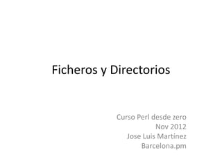Ficheros y Directorios


            Curso Perl desde zero
                        Nov 2012
               Jose Luis Martínez
                   Barcelona.pm
 