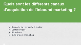 Quels sont les différents canaux
d’acquisition de l’inbound marketing ?
● Rapports de recherche / études
● Contenu vidéo
● Slideshare
● Side-project marketing
 