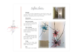 ­
�ext��
�h�to�ra��i�
Sculpture-lumièr�
Principe
Des fleurs en résine, dépositaires de mots dans la masse, sont
clavetées à l’aide d’une branche de bambou à même un matériau
translucide ; l’ensemble peut être éclairé du dedans.
Dimensions
Diamètre 20 cm sur une hauteur de 50 cm.
Plus personnalisé
Les fleurs peuvent être réali-
sées sur-mesure et comporter les
mots de votre choix.
Plus technique
Une colonne plexiglas, avec
un disque intermédiaire peut être
ajoutée, portant la hauteur totale
à 130 centimètres.
Nota
Le procédé permettant d'im-
primer-imprégner des mots dans
de la résine a fait l'objet d'un
dépôt Soleau à l'INPI.
Tirage
Les fleurs en résine étant
réalisées à la pièce et sans moule,
chaque objet est unique.
Prix
Tous les prix à voir à l’atelier.
 