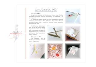 ­
�ext��
�h�to�ra��i�
Livre d'artiste plus
Autour de l'objet
L'objet-livre, c'est pour moi la tentative de donner corps à l'alpha­
bet grâce auquel sont véhiculés nos idées et nos sentiments - les
accompagner.
Le passage au tangible met au défi d'une réponse aux questions
techniques que soulève ce désir d'obtention d'une forme. Plusieurs
méthodes en sont issues : fermoirs en bambou, résines impri­mées-
imprégnées de mots…
De là, les clips de tête repre­
nant un titre, le procédé numé­
rique de réalisation de stencils
pour l'embossage du papier, la
dépig­men­ta­tion de Canson que
les couleurs vitrail rendent vec-
teur de lumière.
Plus personnalisé
Sur commande : des sil-
houettes trans­pa­rentes, éventuel-
lement magnétiques.
 