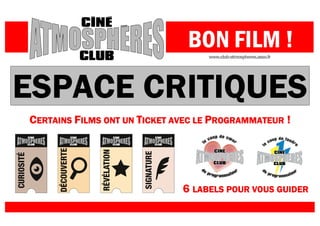 BON FILM !
                                   www.club-atmospheres.asso.fr




        RITIQUES
ESPACE CRITIQUES
CERTAINS FILMS ONT UN TICKET AVEC LE PROGRAMMATEUR !




                              6 LABELS POUR VOUS GUIDER
                                                 GUIDER
 