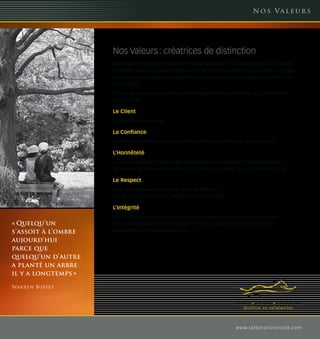 N o s Va l e u r s




                     Nos Valeurs : créatrices de distinction
                     Vous travaillez dur pour constituer votre patrimoine. Or, nous nous engageons à travailler
                     de concert avec vous afin de le préserver et de le faire fructifier. Nous travaillons en équipe
                     avec vous pour établir vos objectifs financiers, ainsi que les stratégies permettant de
                     les atteindre.
                     Chaque geste que nous posons est animé par les valeurs profondes qui caractérisent
                     notre cabinet :

                     Le Client
                     La passion de vous servir.

                     La Confiance
                     La relation de confiance avec nos clients demeure la pierre angulaire du succès.

                     L’Honnêteté
                     La clé des relations humaines. Nous présentons tous les aspects négatifs et positifs
                     de chacune de nos recommandations afin que vous puissiez faire les meilleurs choix.

                     Le Respect
                     Nous faisons preuve d’écoute et de compréhension.
                     Les décisions prises sont le reflet de votre personnalité.

                     L’Intégrité
                     Rien n’est plus sacré. Nous faisons preuve d’indépendance dans toutes nos actions.
« Quelqu’un          Nos recommandations sont réalisées en toute objectivité face aux différents
s’assoit à l’ombre   intermédiaires du domaine financier.

aujourd’hui
parce que
quelqu’un d’autre
a planté un arbre
il y a longtemps »

Warren Buffet




                                                                                     w w w. t a l b o t o l i v i e r c o t e. c o m
 