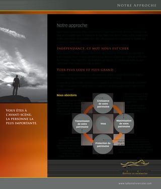 Notre Approche




                   Notre approche
                   Notre travail consiste à utiliser notre savoir et notre expertise du domaine financier pour
                   vous accompagner dans la réalisation de vos rêves. Vous êtes à l’avant-scène, la personne
                   la plus importante. Nous avons donc bâti une approche qui concrétise le respect que
                   nous avons envers vous.

                   Indépendance, ce mot nous est cher
                   Nous recommandons, en toute objectivité, des solutions financières qui répondent
                   à vos besoins. Nous ne vous demandons pas de vous adapter à un style en particulier.
                   Au contraire, nous élaborons des stratégies sur mesure en fonction de votre situation
                   spécifique. Chez nous, vous avez le choix !

                   Voir plus loin et plus grand
                   La gestion de patrimoine se veut une approche de planification financière intégrée,
                   incluant tous les aspects financiers et personnels de votre vie.
                   Ce type de gestion va bien au-delà de la création d’un simple portefeuille de placement.
                   Il s’agit d’une approche clé en main qui tient compte de plusieurs dimensions propres
                   à votre situation.
                                                                                        Nous croyons que toutes
                   Nous abordons                                                        les décisions financières
                                                                                        doivent tenir compte de
                   Chaque personne est différente.         Croissance                   l’aspect fiscal.
                   Nous bâtissons un portefeuille           de votre
                   de placements qui épouse                                             Nous travaillons pour
                                                           patrimoine
                   parfaitement votre situation                                         qu’il vous en reste plus
Vous êtes à        financière, votre personnalité                                       dans vos poches.
                   et vos aspirations.
l’avant-scène,
la personne la                                                                Maximisation
                                         Transmission
plus importante.                           de votre           Vous              de votre
                                          patrimoine                           patrimoine



                            Il est impératif de
                      préparer le moment où
                                                                               Vous travaillez dur pour construire
                     vous transmettrez votre             Protection du
                                                                               un avenir pour vous et vos proches.
                   patrimoine à vos proches.              patrimoine           Il est judicieux de le protéger contre
                    Assurer la pérennité tout
                                                                               les événements hors de votre contrôle
                      en minimisant l’impact
                                                                               (décès, maladie ou une invalidité).
                         fiscal, les frais et les
                      délais le moment venu.




                                                                                w w w. t a l b o t o l i v i e r c o t e. c o m
 