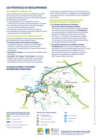 Les potentiels de développement
Un dénominateur commun : l’eau
L’eau est le dénominateur commun aux différentes échelles
(le Pays, l’Estuaire et la vallée de la Seine). Des marges
de progression existent encore pour la valorisation touristique
de cette ressource, notamment :
• un développement et une consolidation du Havre
comme point d’ancrage des croisières fluviales et maritimes ;
• une valorisation plus importante du littoral et des plages
pour des activités balnéaires et nautiques ;
• un renouveau du rapport de la ville avec ses bassins ;
• une exploitation des grands paysages de la vallée de la Seine
comme support pour l’évènementiel.
Des niches spécifiques pour compléter l’offre
Le territoire possède des niches présentant des potentiels
de développement et d’attractivité touristique :
• le tourisme urbain et des activités économiques :
un patrimoine historique notamment sur Montivilliers
et Harfleur, l’architecture moderne de Perret, la ZIP
et le port avec la compréhension de l’évolution des secteurs
économiques ;
• le tourisme de congrès, avec l’inauguration en 2016 du Centre
de Congrès ;
• le tourisme “de la lenteur” et de la nature : les activités
pédestres, vélo, croisières sont de plus en plus prisées ;
les véloroutes sillonnent une partie de notre territoire
et permettent d’en découvrir certains traits spécifiques
tels la réserve naturelle de l’Estuaire et son imbrication dans
la ZIP ; elles pourraient être complétées par le développement
de jonctions avec les “eurosvéloroutes” et leur prolongation
jusqu’à Paris.
Une articulation indispensable avec l’offre
artistique, culturelle et évènementielle
Les éléments patrimoniaux et artistiques
sont un des vecteurs touristiques potentiels.
À l’échelle du SCoT, les patrimoines naturels, historiques
et économiques peuvent prétendre à des labellisations
qui augmenteraient leur visibilité (Pays d’art et d’histoire,
Opération Grand Site, Patrimoine culture immatériel
de l’Unesco…). De même, l’impressionnisme, symbole
de la destination Vallée de Seine, pourrait faire l’objet
d’un portage entre les territoires normands et franciliens
(à l’image des Contrats de destination).
Les grands évènements et une politique artistique
et culturelle forte sont aussi de formidables vecteurs
de visibilité. À ce titre, la deuxième édition de Terre d’eau(x),
Normandie Impressionisme et les 500 ans du Havre
pourraient être l’occasion d’une montée en puissance
pérenne de l’événementiel aux différents échelles :
SCoT, Estuaire, Vallée de la Seine.
Syndicat du SCoT le Havre Pointe de Caux Estuaire
4 quai Guillaume le Testu 76063 LE HAVRE Cedex
Tél 02 32 74 09 27 Fax 02 35 21 51 57
Editeur:AURH-Conceptionetexécution:B.D.S.A.LeHavre,0235192116,RCS32543750700024-Impression:L2P-Février2015.
LONDRES
PARIS
KIEV
ROSCOFF
PARISLA ROCHELLE
Véloroute du Lin
(projet)
Véloroute du Val de Seine (projet)
Véloroute
de la Côte Fleurie
(projet)
Véloroute
de la Côte d’Albâtre
Avenue Verte
Paris - Londres
Le Havre
Caen
Fécamp
Transmanche
Croisières
Etretat
Dieppe
Honfleur
Deauville /
Trouvillle
Cabourg
Bernay
Lisieux
Evreux
Rouen
Breauté
Gare Yvetot
Mézidon /
Canon
St André
d’Hébertot
Pont
L’Évêque
Orbec
Livarot
vers Lisores
Pont Audemer
ND de
Gravenchon
Lillebonne
Villequier
Petitville
Caudebec
en Caux
Montivilliers
Ouistreham
Harfleur
Châteaux, abbayes
et autres édifices religieux
Musées et sites culturels
Patrimoine mondial de l'UNESCO
Sites récréatifs
Itinéraires vélos dans l’Estuaire de la Seine,
tracés existants et projets départementaux(1)
Voie verte existantes
Voie partagée existante
Voie verte ou voie partagée en projet
Grands itinéraires existants ou projetés
Principaux sites d’intéret touristique Ports
Ferry Transmanche
Ports de plaisance
Croisières
(1) seuls les principaux itinéraires sont référencés.
Les boucles locales ne sont pas représentées.
La vallée de Seine et l’Estuaire :
destinations touristiques
 