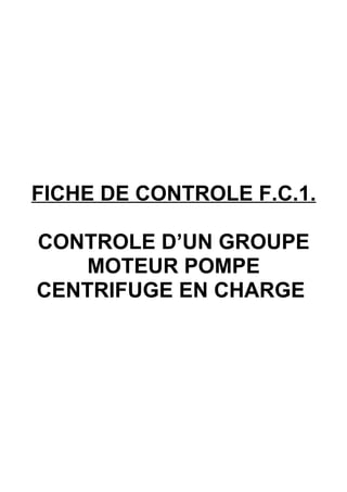 FICHE DE CONTROLE F.C.1.

CONTROLE D’UN GROUPE
    MOTEUR POMPE
CENTRIFUGE EN CHARGE
 
