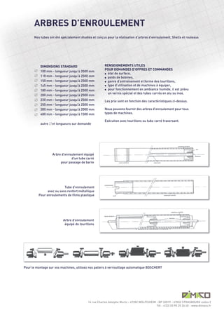 ARBRES D’ENROULEMENT
      Nos tubes ont été spécialement étudiés et conçus pour la réalisation d’arbres d’enroulement, Shells et rouleaux




          DIMENSIONS STANDARD                         RENSEIGNEMENTS UTILES
                                                      POUR DEMANDES D’OFFRES ET COMMANDES
          100 mm - longueur jusqu’à 3500 mm
                                                      l état de surface,
          110 mm - longueur jusqu’à 2500 mm           l poids de bobines,
          150 mm - longueur jusqu’à 2500 mm           l genre d’entrainement et forme des tourillons,

          165 mm - longueur jusqu’à 2500 mm           l type d’utilisation et de machines à équiper,

                                                      l pour fonctionnement en ambiance humide, il est prévu
          180 mm - longueur jusqu’à 2500 mm
                                                        un vernis spécial et des tubes carrés en alu ou inox.
          200 mm - longueur jusqu’à 2500 mm
          220 mm - longueur jusqu’à 2500 mm           Les prix sont en fonction des caractéristiques ci-dessus.
          250 mm - longueur jusqu’à 2500 mm
          300 mm - longueur jusqu’à 2000 mm           Nous pouvons fournir des arbres d’enroulement pour tous
          400 mm - longueur jusqu’à 1500 mm           types de machines.

                                                      Exécution avec tourillons ou tube carré traversant.
          autre   et longueurs sur demande




                  Arbre d’enroulement équipé
                              d’un tube carré
                       pour passage de barre




                          Tube d’enroulement
               avec ou sans renfort métallique
         Pour enroulements de films plastique




                         Arbre d’enroulement
                          équipé de tourillons




Pour le montage sur vos machines, utilisez nos paliers à verrouillage automatique BOSCHERT




                                          14 rue Charles Adolphe Wurtz - 67202 WOLFISHEIM - BP 32019 - 67032 STRASBOURG cedex 2
                                                                                          Tél : +(33) 03 90 20 26 40 - www.dimaco.fr
 