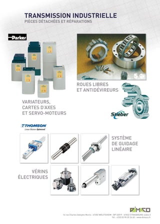 TRANSMISSION INDUSTRIELLE
  PIÈCES DÉTACHÉES ET RÉPARATIONS




                                 ROUES LIBRES
                                 ET ANTIDÉVIREURS

 VARIATEURS,
 CARTES D’AXES
 ET SERVO-MOTEURS




                                                                    SYSTÈME
                                                                    DE GUIDAGE
                                                                    LINÉAIRE



     VÉRINS
ÉLECTRIQUES




                   14 rue Charles Adolphe Wurtz - 67202 WOLFISHEIM - BP 32019 - 67032 STRASBOURG cedex 2
                                                                   Tél : +(33) 03 90 20 26 40 - www.dimaco.fr
 
