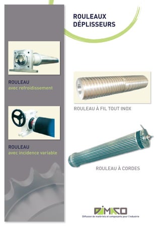 ROULEAUX
                          DÉPLISSEURS




ROULEAU
avec refroidissement



                          ROULEAU À FIL TOUT INOX




ROULEAU
avec incidence variable


                                         ROULEAU À CORDES




                             Diffusion de matériels et composants pour l’industrie
 