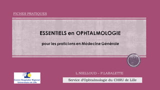 FICHES PRATIQUES
Service d’Ophtalmologie du CHRU de Lille
L.NIELLOUD – P.LABALETTE
 