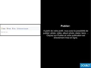 Publier:
A partir de votre profil, vous avez la possibilité de
publier: photo, vidéo, album photo, statut, liens …
Cliquez sur Publier et votre publication est
directement mise en ligne.
 