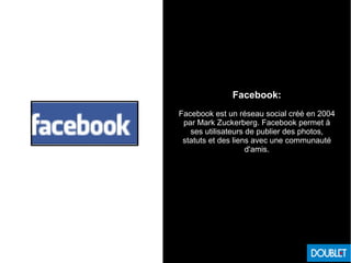 Facebook:
Facebook est un réseau social créé en 2004
par Mark Zuckerberg. Facebook permet à
ses utilisateurs de publier des photos,
statuts et des liens avec une communauté
d'amis.
 