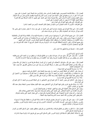 ‫الفصل‬21:-‫المنصوص‬ ‫للقاعدة‬ ‫خالفا‬( ‫عشر‬ ‫السادس‬ ‫بالفصل‬ ‫عليها‬16‫يمين‬ ‫على‬ ‫المجاوزة‬ ‫تجوز‬ ‫المجلة‬ ‫هذه‬ ‫من‬ )
‫اذا‬ ‫العربة‬‫اليسا‬ ‫نحو‬ ‫االتجاه‬ ‫تغيير‬ ‫في‬ ‫سائقها‬ ‫شرع‬ ‫او‬ ‫اعلن‬‫التاسع‬ ‫بالفصل‬ ‫المبينة‬ ‫الشروط‬ ‫حسب‬ ‫ر‬‫المجلة‬ ‫هذه‬ ‫من‬ ‫عشر‬.
‫ممتدة‬ ‫حديدية‬ ‫سكة‬ ‫على‬ ‫السائرة‬ ‫العربة‬ ‫بمجاوزة‬ ‫القيام‬ ‫ويجب‬‫العربة‬ ‫تلك‬ ‫بين‬ ‫المسافة‬ ‫كانت‬ ‫اذا‬ ‫اليمين‬ ‫على‬ ‫المعبد‬ ‫على‬
‫انه‬ ‫اال‬ ‫كافية‬ ‫المعبد‬ ‫وحافة‬‫اليسار‬ ‫على‬ ‫المجاوزة‬ ‫تكون‬ ‫ان‬ ‫يجوز‬:
-‫الج‬ ‫فيها‬ ‫يكون‬ ‫التي‬ ‫الطرقات‬ ‫في‬‫في‬ ‫والن‬‫واحد‬ ‫اتجاه‬.
-‫النصف‬ ‫كامل‬ ‫تجعل‬ ‫ان‬ ‫شأنها‬ ‫من‬ ‫المجاوزة‬ ‫كانت‬ ‫اذا‬ ‫االخرى‬ ‫الطرقات‬ ‫في‬‫شاغرا‬ ‫المعبد‬ ‫من‬ ‫االيسر‬.
‫الفصل‬22:-‫صفوف‬ ‫في‬ ‫الجوالن‬ ‫حالة‬ ‫في‬‫هذا‬ ‫معنى‬ ‫على‬ ‫مجاوزة‬ ‫يعتبر‬ ‫ال‬ ،‫منه‬ ‫جزء‬ ‫على‬ ‫او‬ ‫المعبد‬ ‫نفس‬ ‫على‬ ‫متوازية‬
‫جوالن‬ ‫الباب‬‫سرعة‬ ‫بأكثر‬ ‫الصفوف‬ ‫احد‬ ‫عربات‬‫صف‬ ‫عربات‬ ‫من‬‫آخر‬.
‫الفصل‬23:-‫ال‬ ‫التي‬ ‫الحاالت‬ ‫جميع‬ ‫في‬‫بالمقاطعة‬ ‫الجوالن‬ ‫حركة‬ ‫كثافة‬ ‫او‬ ‫الهندسية‬ ‫خاصياته‬ ‫او‬ ‫المعبد‬ ‫عرض‬ ‫فيها‬ ‫يسمح‬
‫او‬‫ان‬ ‫منخفضة‬ ‫بسرعة‬ ‫تسير‬ ‫التي‬ ‫العربات‬ ‫سائقي‬ ‫على‬ ‫يجب‬ ،‫خطر‬ ‫وبدون‬ ‫بسهولة‬ ‫المجاوزة‬‫اليمين‬ ‫اقصى‬ ‫الى‬ ‫ينحازوا‬
‫يستعملوا‬ ‫ان‬ ‫االقتضاء‬ ‫وعند‬‫حالما‬ ‫يتوقفوا‬ ‫ان‬ ‫او‬ ‫الحاشية‬‫تتبعهم‬ ‫التي‬ ‫العربات‬ ‫لمرور‬ ‫المجال‬ ‫لفسح‬ ‫ذلك‬ ‫يمكنهم‬.
‫تكون‬ ،‫الحاالت‬ ‫جميع‬ ‫وفي‬‫العربات‬ ‫تلك‬ ‫اعلنت‬ ‫اذا‬ ‫السريع‬ ‫التدخل‬ ‫وعربات‬ ‫االولوية‬ ‫ذات‬ ‫للعربات‬ ‫المطلقة‬ ‫االولوية‬‫عن‬
‫الخاصة‬ ‫االشارات‬ ‫باستعمال‬ ‫اقترابها‬.
‫الفصل‬24:-‫ال‬ ‫هذا‬ ‫تطبيق‬ ‫شروط‬ ‫تضبط‬‫باب‬‫بأمر‬.
‫المرور‬ ‫أولوية‬ :‫الرابع‬ ‫الباب‬
‫الفصل‬25: -‫المعبد‬ ‫ان‬ ‫من‬ ‫يتحقق‬ ‫ان‬ ‫طرقات‬ ‫تقاطع‬ ‫من‬ ‫يقترب‬ ‫حيوانات‬ ‫او‬ ‫عربة‬ ‫سائق‬ ‫كل‬ ‫على‬ ‫يجب‬‫قطعه‬ ‫ينوي‬ ‫الذي‬
‫ان‬ ‫االقتضاء‬ ‫عند‬ ‫وعليه‬ ‫الرؤية‬ ‫تقلصت‬ ‫كلما‬ ‫سرعته‬ ‫من‬ ‫يخفض‬ ‫وان‬ ‫شاغر‬‫الالزمة‬ ‫االشارات‬ ‫بواسطة‬ ‫بإقترابه‬ ‫ينبه‬.
‫الفصل‬26:-‫قبل‬ ‫سائق‬ ‫كل‬ ‫على‬ ‫يجب‬‫مجاور‬ ‫ملك‬ ‫الى‬ ‫ليدخل‬ ‫او‬ ‫اخرى‬ ‫طريقا‬ ‫ليسلك‬ ‫اليسار‬ ‫الى‬ ‫او‬ ‫اليمين‬ ‫الى‬ ‫االنعطاف‬
‫ان‬‫من‬ ‫غيره‬ ‫ينبه‬ ‫وان‬ ‫للجوالن‬ ‫عرقلة‬ ‫او‬ ‫خطر‬ ‫بدون‬ ‫بذلك‬ ‫القيام‬ ‫امكانية‬ ‫من‬ ‫سلفا‬ ‫يتأكد‬‫عليه‬ ‫يجب‬ ‫كما‬ .‫الطريق‬ ‫مستعملي‬
‫التالية‬ ‫االحتياطات‬ ‫اخذ‬:
1-‫مبارحة‬ ‫اراد‬ ‫اذا‬‫ف‬ ‫الطريق‬‫يمينه‬ ‫اتجاه‬ ‫ي‬:
‫وان‬ ‫المعبد‬ ‫من‬ ‫اليمنى‬ ‫الحافة‬ ‫الى‬ ‫االمكان‬ ‫بقدر‬ ‫ينحاز‬ ‫أن‬‫ضيق‬ ‫فضاء‬ ‫في‬ ‫االمكان‬ ‫بقدر‬ ‫العملية‬ ‫بهذه‬ ‫يقوم‬.
‫الجانب‬ ‫يسلك‬ ‫ان‬ ‫بامكانه‬ ‫انه‬ ‫على‬‫االنحياز‬ ‫دون‬ ‫حمولتها‬ ‫او‬ ‫العربة‬ ‫ابعاد‬ ‫او‬ ‫المنعطف‬ ‫مسار‬ ‫حال‬ ‫اذا‬ ‫المعبد‬ ‫من‬ ‫االيسر‬‫الى‬
‫القيا‬ ‫حينئذ‬ ‫عليه‬ ‫وينبغي‬ ‫يمينه‬‫على‬ ‫قدرته‬ ‫من‬ ‫التأكد‬ ‫وبعد‬ ‫ببطء‬ ‫العملية‬ ‫بهذه‬ ‫م‬‫خطر‬ ‫بدون‬ ‫ذلك‬.
2-‫يساره‬ ‫اتجاه‬ ‫في‬ ‫الطريق‬ ‫مبارحة‬ ‫اراد‬ ‫اذا‬:
‫بقدر‬ ‫ينحاز‬ ‫ان‬‫من‬ ‫اليسرى‬ ‫الحافة‬ ‫الى‬ ‫او‬ ‫االتجاهين‬ ‫في‬ ‫الجوالن‬ ‫كان‬ ‫اذا‬ ‫المعبد‬ ‫محور‬ ‫الى‬ ‫االمكان‬‫الجوالن‬ ‫كان‬ ‫اذا‬ ‫المعبد‬
‫واحد‬ ‫اتجاه‬ ‫في‬.
3-‫اخرى‬ ‫طريق‬ ‫سلوك‬ ‫اراد‬ ‫اذا‬‫فيها‬ ‫يكون‬‫تلك‬ ‫معبد‬ ‫يدخل‬ ‫تجعله‬ ‫بصورة‬ ‫بعمليته‬ ‫القيام‬ ‫عليه‬ ‫يجب‬ ‫االتجاهين‬ ‫في‬ ‫الجوالن‬
‫من‬ ‫الطريق‬‫االيمن‬ ‫الجانب‬.
‫ان‬ ‫اتجاهه‬ ‫لتغيير‬ ‫بها‬ ‫يقوم‬ ‫التي‬ ‫العملية‬ ‫خالل‬ ‫السائق‬ ‫على‬ ‫ويجب‬‫لمرور‬ ‫المجال‬ ‫يفسح‬:
-‫يتأهب‬ ‫الذي‬ ‫المعبد‬ ‫على‬ ‫المعاكس‬ ‫االتجاه‬ ‫من‬ ‫القادمة‬ ‫العربات‬‫ما‬ ‫لمبارحته‬‫ذلك‬ ‫بخالف‬ ‫تقضي‬ ‫عالمة‬ ‫توجد‬ ‫لم‬.
-‫النارية‬ ‫الدراجات‬ ‫و‬ ‫الدراجات‬‫يتاهب‬ ‫الذي‬ ‫المعبد‬ ‫تجتاز‬ ‫التي‬ ‫و‬ ‫بالدراجات‬ ‫الخاصة‬ ‫المسالك‬ ‫على‬ ‫المتجولة‬‫لسلوكه‬.
-‫المجلة‬ ‫بهذه‬ ‫المبينة‬ ‫الشروط‬ ‫حسب‬ ‫المعبد‬ ‫ذلك‬ ‫يجتازون‬ ‫الذين‬ ‫المترجلين‬.
‫الفصل‬27:-‫ال‬ ‫ان‬ ‫سائق‬ ‫كل‬ ‫على‬ ‫يجب‬‫بمفترق‬ ‫يتوغل‬‫له‬ ‫تسمح‬ ‫ال‬ ‫بطريقة‬ ‫مكتظة‬ ‫به‬ ‫الجوالن‬ ‫حالة‬ ‫كانت‬ ‫اذا‬ ‫طرقات‬
‫بالمرور‬‫تمتعه‬ ‫صورة‬ ‫في‬ ‫ولو‬ ‫االخرى‬ ‫االتجاهات‬ ‫من‬ ‫القادمة‬ ‫العربات‬ ‫عبور‬ ‫تمنع‬ ‫او‬ ‫وتعرقل‬‫بمقتضى‬ ‫المرور‬ ‫بأولوية‬
‫طريق‬ ‫عالمات‬ ‫او‬ ‫ضوئية‬ ‫اشارات‬.
‫الفصل‬28:-‫تقاطع‬ ‫من‬ ‫سائقان‬ ‫اقترب‬ ‫اذا‬‫طريق‬ ‫من‬ ‫قادمين‬ ‫وكانا‬ ‫طرقات‬‫اليسار‬ ‫من‬ ‫القادم‬ ‫السائق‬ ‫على‬ ‫فيجب‬ ‫مختلفين‬ ‫ين‬
‫يفسح‬ ‫ان‬‫اآلخر‬ ‫للسائق‬ ‫المجال‬.
‫المرور‬ ‫اولوية‬ ‫فان‬ ‫السابقة‬ ‫الفقرة‬ ‫الحكام‬ ‫خالفا‬ ‫انه‬ ‫غير‬‫باشارات‬ ‫مبينة‬ ‫اولوية‬ ‫ذات‬ ‫طريق‬ ‫في‬ ‫يسير‬ ‫الذي‬ ‫للسائق‬ ‫تكون‬
‫قانونية‬.
 